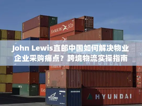 John Lewis直邮中国如何解决物业企业采购痛点？跨境物流实操指南