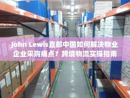 John Lewis直邮中国如何解决物业企业采购痛点？跨境物流实操指南