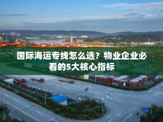 国际海运专线怎么选？物业企业必看的5大核心指标