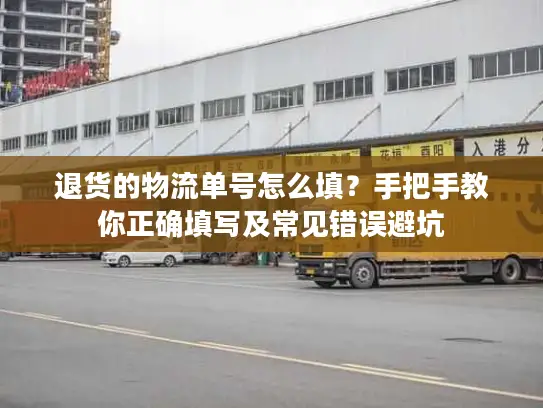 退货的物流单号怎么填？手把手教你正确填写及常见错误避坑