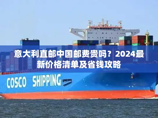 意大利直邮中国邮费贵吗？2024最新价格清单及省钱攻略