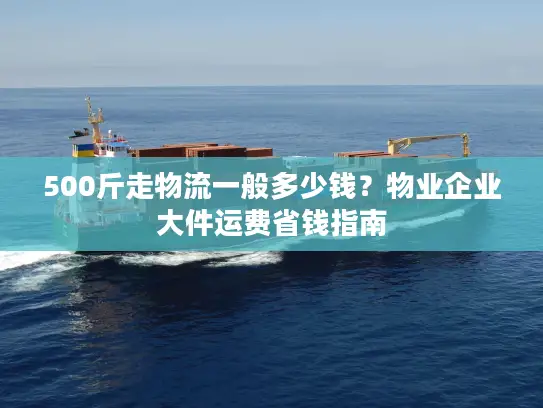 500斤走物流一般多少钱？物业企业大件运费省钱指南