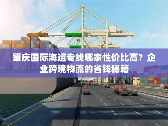 肇庆国际海运专线哪家性价比高？企业跨境物流的省钱秘籍