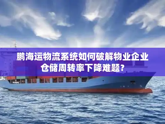 鹏海运物流系统如何破解物业企业仓储周转率下降难题？