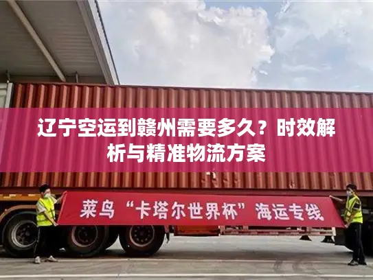 辽宁空运到赣州需要多久？时效解析与精准物流方案