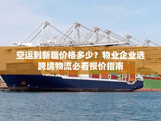 空运到新疆价格多少？物业企业选跨境物流必看报价指南