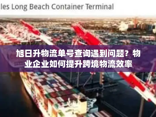 旭日升物流单号查询遇到问题？物业企业如何提升跨境物流效率