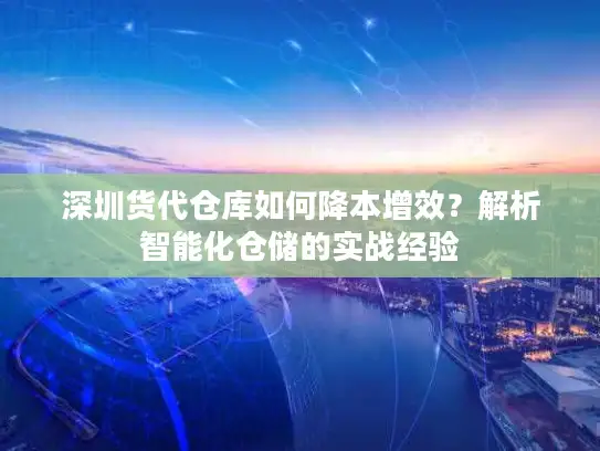 深圳货代仓库如何降本增效？解析智能化仓储的实战经验