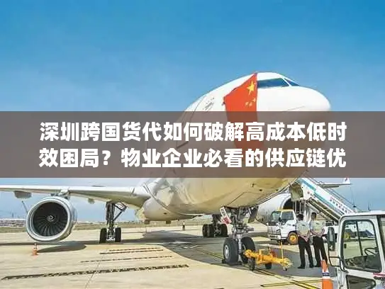 深圳跨国货代如何破解高成本低时效困局？物业企业必看的供应链优化方案