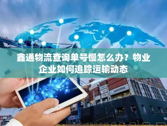 鑫通物流查询单号慢怎么办？物业企业如何追踪运输动态