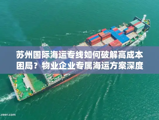苏州国际海运专线如何破解高成本困局？物业企业专属海运方案深度拆解