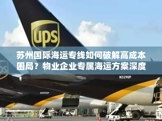 苏州国际海运专线如何破解高成本困局？物业企业专属海运方案深度拆解