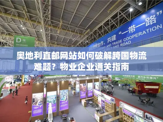 奥地利直邮网站如何破解跨国物流难题？物业企业通关指南