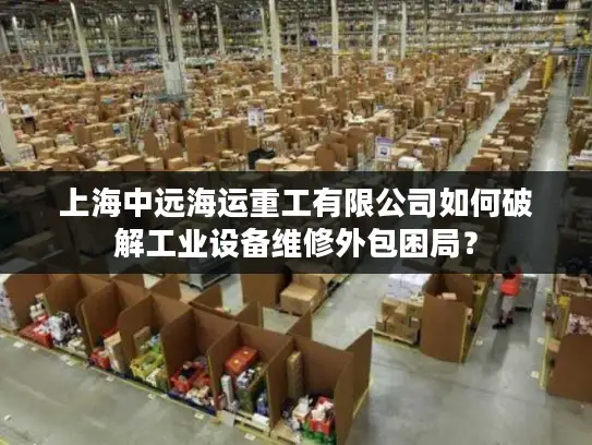 上海中远海运重工有限公司如何破解工业设备维修外包困局？