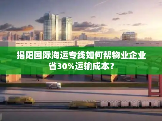 揭阳国际海运专线如何帮物业企业省30%运输成本？
