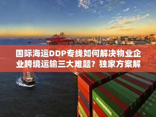 国际海运DDP专线如何解决物业企业跨境运输三大难题？独家方案解析