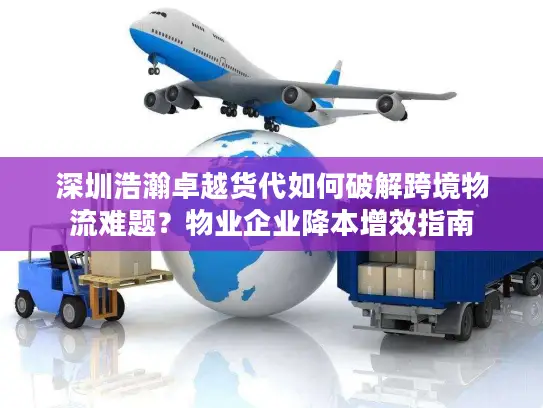深圳浩瀚卓越货代如何破解跨境物流难题？物业企业降本增效指南