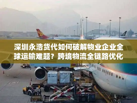 深圳永浩货代如何破解物业企业全球运输难题？跨境物流全链路优化方案