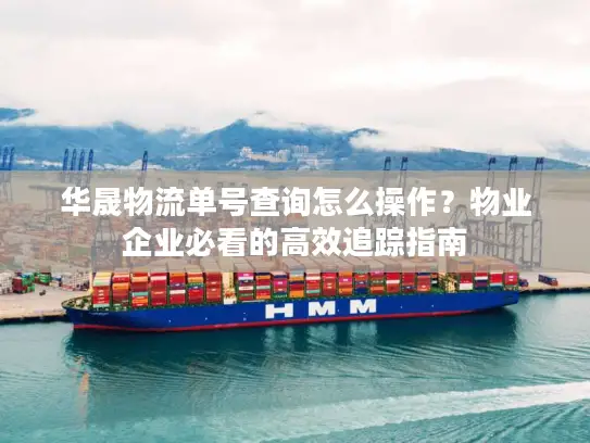 华晟物流单号查询怎么操作？物业企业必看的高效追踪指南