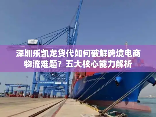 深圳乐凯龙货代如何破解跨境电商物流难题？五大核心能力解析