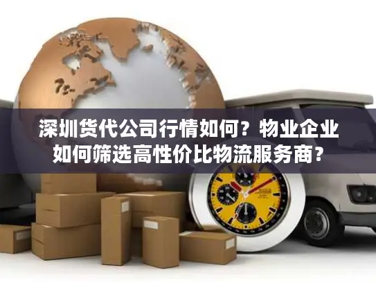 深圳货代公司行情如何？物业企业如何筛选高性价比物流服务商？