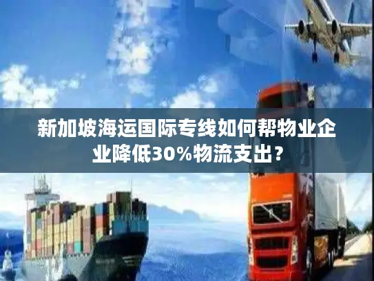 新加坡海运国际专线如何帮物业企业降低30%物流支出？