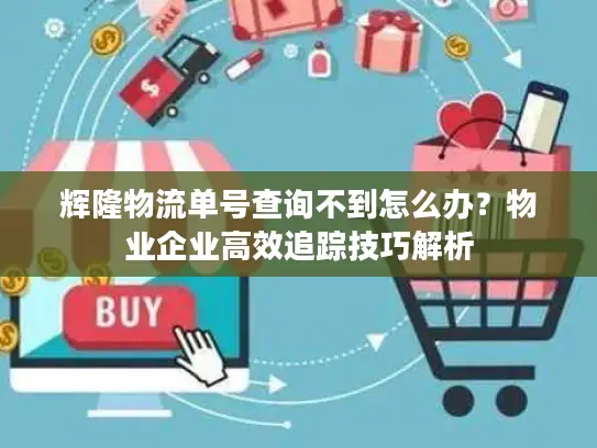 辉隆物流单号查询不到怎么办？物业企业高效追踪技巧解析