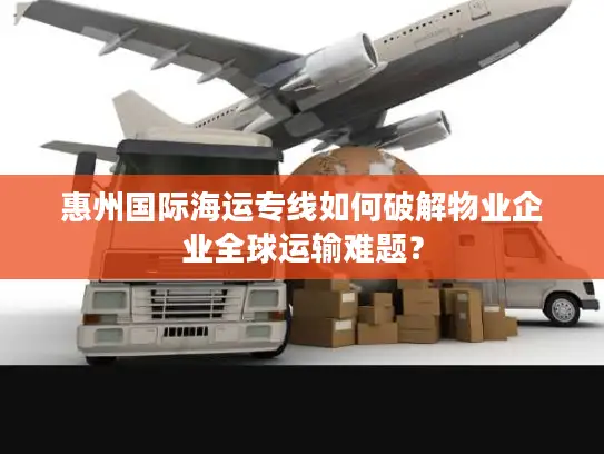 惠州国际海运专线如何破解物业企业全球运输难题？