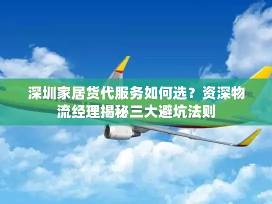 深圳家居货代服务如何选？资深物流经理揭秘三大避坑法则