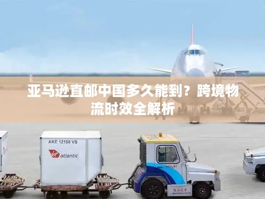 亚马逊直邮中国多久能到？跨境物流时效全解析