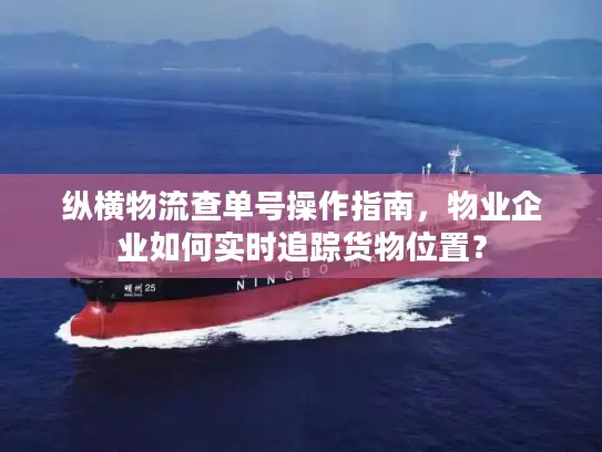纵横物流查单号操作指南，物业企业如何实时追踪货物位置？