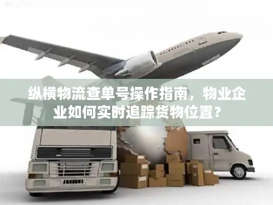 纵横物流查单号操作指南，物业企业如何实时追踪货物位置？