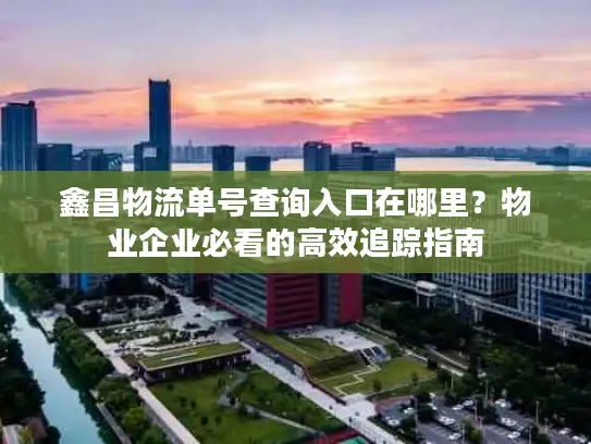 鑫昌物流单号查询入口在哪里？物业企业必看的高效追踪指南