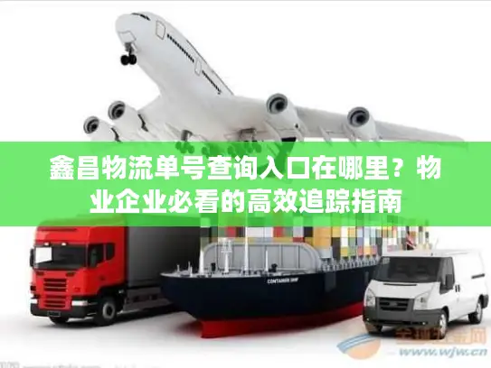 鑫昌物流单号查询入口在哪里？物业企业必看的高效追踪指南