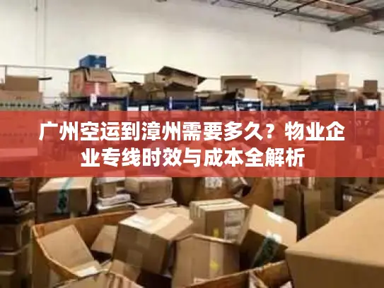 广州空运到漳州需要多久？物业企业专线时效与成本全解析