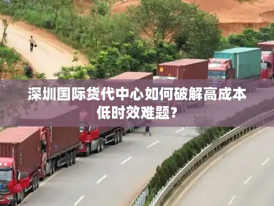 深圳国际货代中心如何破解高成本低时效难题？