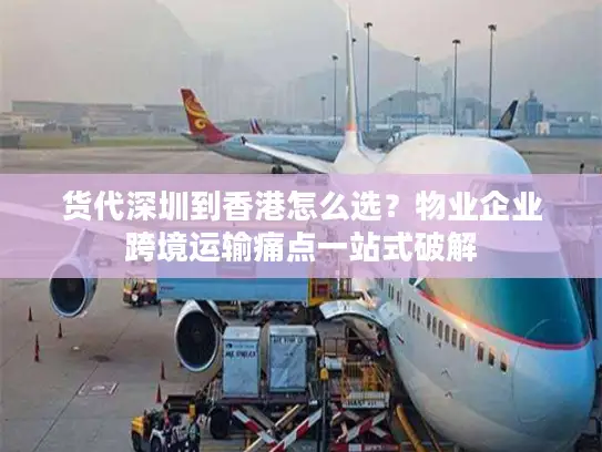 货代深圳到香港怎么选？物业企业跨境运输痛点一站式破解