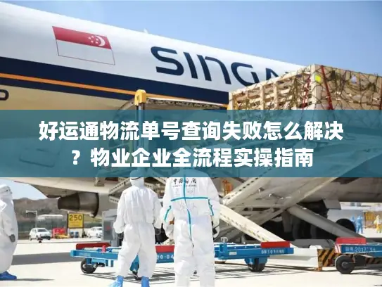 好运通物流单号查询失败怎么解决？物业企业全流程实操指南