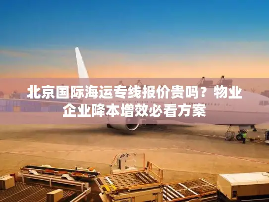 北京国际海运专线报价贵吗？物业企业降本增效必看方案