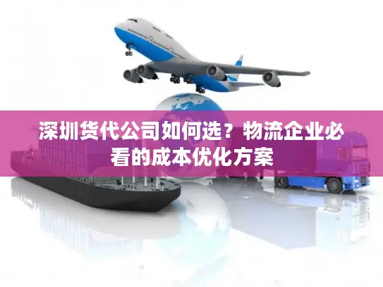 深圳货代公司如何选？物流企业必看的成本优化方案