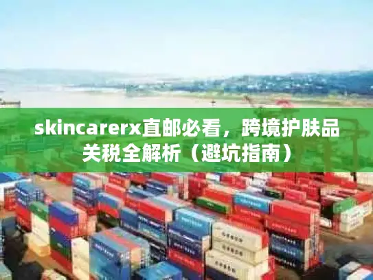 skincarerx直邮必看，跨境护肤品关税全解析（避坑指南）
