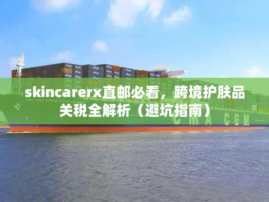 skincarerx直邮必看，跨境护肤品关税全解析（避坑指南）