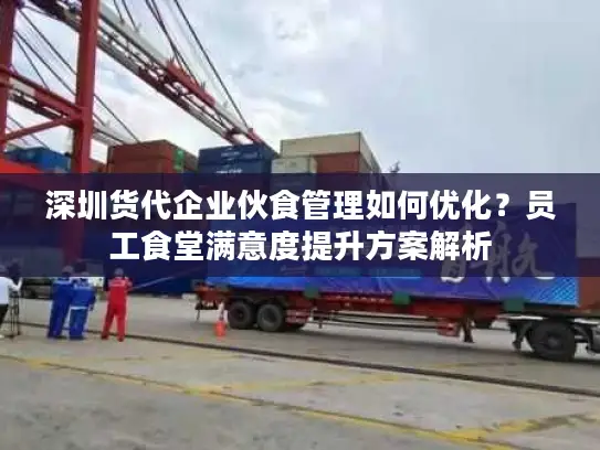 深圳货代企业伙食管理如何优化？员工食堂满意度提升方案解析