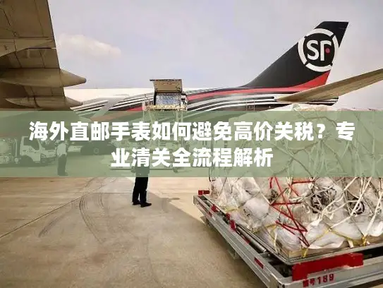 海外直邮手表如何避免高价关税？专业清关全流程解析