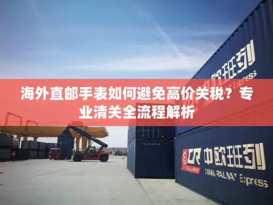 海外直邮手表如何避免高价关税？专业清关全流程解析