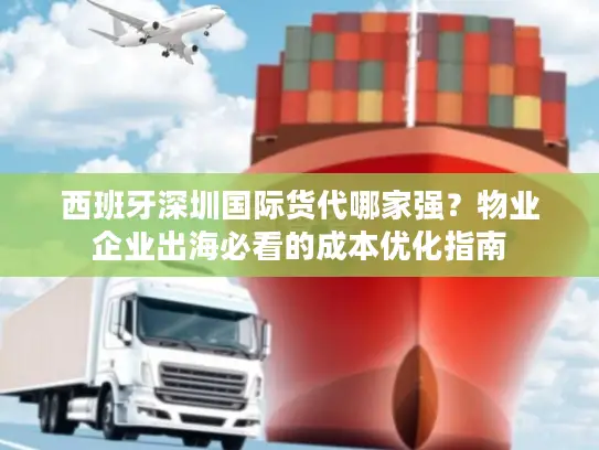 西班牙深圳国际货代哪家强？物业企业出海必看的成本优化指南