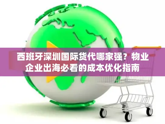 西班牙深圳国际货代哪家强？物业企业出海必看的成本优化指南