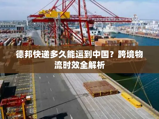 德邦快递多久能运到中国？跨境物流时效全解析