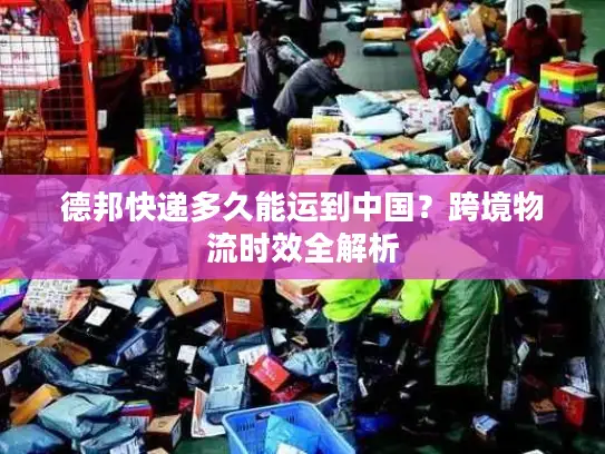 德邦快递多久能运到中国？跨境物流时效全解析