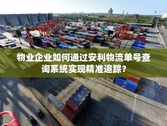 物业企业如何通过安利物流单号查询系统实现精准追踪？